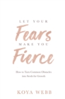 Image for Let your fears make you fierce: how to turn common obstacles into seeds for growth