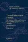 Image for The metaphysics of science: an account of modern science in terms of principles, laws, and theories