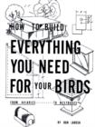 Image for How to Build Everything You Need for Your Birds: from Aviaries . . . to Nestboxes
