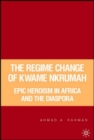 Image for The regime change of Kwame Nkrumah  : epic heroism in Africa and the diaspora