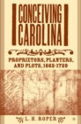 Image for Conceiving Carolina: proprietors, planters, and plots, 1662-1729