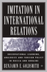 Image for Imitation in international relations: observational learning, analogies, and foreign policy in Russia and Ukraine