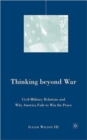 Image for Thinking beyond war  : civil-military relations and why America fails to win the peace