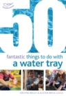 Image for 50 fantastic things to do with a water tray