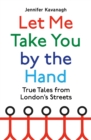 Image for Let me take you by the hand  : true tales from London&#39;s streets