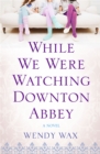 Image for While we were watching Downton Abbey  : a novel