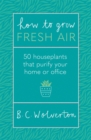 Image for How to grow fresh air  : 50 houseplants to purify your home or office