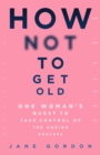 Image for How not to get old  : one woman&#39;s quest to take control of the ageing process