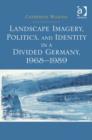 Image for Landscape imagery, politics and identity in a divided Germany, 1968-1989