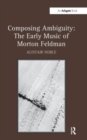 Image for Composing ambiguity  : the early music of Morton Feldman