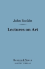 Image for Lectures on Art (Barnes &amp; Noble Digital Library): Delivered Before the University of Oxford in Hilary Term, 1870