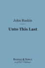 Image for Unto This Last (Barnes &amp; Noble Digital Library): Four Essays on the First Principles of Political Economy
