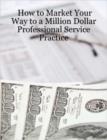 Image for How to Market Your Way to a Million Dollar Professional Service Practice