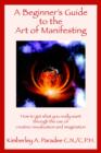 Image for A Beginner&#39;s Guide to the Art of Manifesting How to Get What You Want Out of Life