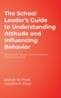 Image for The school leader&#39;s guide to understanding attitude and influencing behavior  : working with teachers, parents, students, and the community