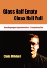 Image for Glass half empty, glass half full  : how Asperger&#39;s syndrome has changed my life