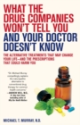 Image for What the Drug Companies Won&#39;t Tell You and Your Doctor Doesn&#39;t Know : The Alternative Treatments That May Change Your Life--and the Prescriptions That Could Harm You