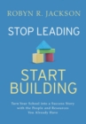 Image for Stop leading, start building!  : turn your school into a success story with the people and resources you already have