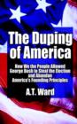 Image for The Duping of America : How We the People Allowed George Bush to Steal the Election and Abandon America&#39;s Founding Principles