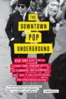 Image for The Downtown Pop Underground : New York City and the literary punks, renegade artists, DIY filmmakers, mad playwrights, and rock &#39;n&#39; roll glitter queens who revolutionized culture