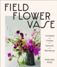 Image for Field, flower, vase  : arranging and crafting with seasonal and wild blooms