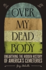 Image for Over my dead body  : unearthing the hidden history of America&#39;s cemeteries