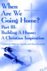 Image for When Are We Going Home? : Part III- Building A House: A Christian Inspiration