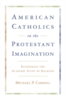 Image for American Catholics in the Protestant imagination: rethinking the academic study of religion