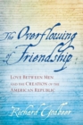 Image for The Overflowing of Friendship : Love between Men and the Creation of the American Republic