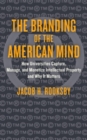 Image for The branding of the American mind  : how universities capture, manage, and monetize intellectual property and why it matters