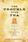 Image for The trouble with tea: the politics of consumption in the eighteenth-century global economy