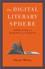 Image for The digital literary sphere  : reading, writing, and selling books in the Internet era