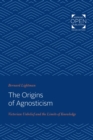 Image for The origins of agnosticism: Victorian unbelief and the limits of knowledge