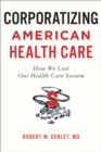 Image for Corporatizing American health care  : how we lost our health care system