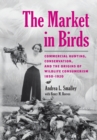 Image for The market in birds  : commercial hunting, conservation, and the origins of wildlife consumerism, 1850-1920