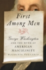 Image for First among men  : George Washington and the myth of American masculinity