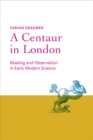 Image for A centaur in London  : reading and observation in early modern science
