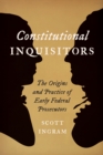 Image for Constitutional inquisitors  : the origins and early practice of federal prosecutors