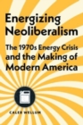 Image for Energizing neoliberalism  : the 1970s energy crisis and the making of modern America