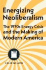 Image for Energizing neoliberalism: the 1970s energy crisis and the making of modern America