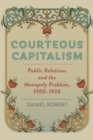 Image for Courteous capitalism  : public relations and the monopoly problem, 1900-1930