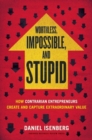 Image for Worthless, impossible, and stupid  : how contrarian entrepreneurs create and capture extraordinary value