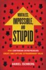 Image for Worthless, impossible, and stupid: how contrarian entrepreneurs create and capture extraordinary value