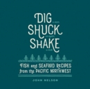 Image for Dig Shuck Shake: Fish and Seafood Recipes from the Pacific Northwest