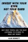 Image for Invest with Your Eyes Not Your Ears : Why Most People are Too Busy Listening to Others to Make Any Money