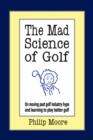 Image for The Mad Science of Golf : On Moving Past Golf Industry Hype and Learning to Play Better Golf