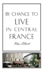 Image for By Chance to Live in Central France: A Move to France, Renovation, Conversion and Running a Successful Gite