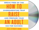 Image for How to Raise an Adult : Break Free of the Overparenting Trap and Prepare Your Kid for Success