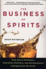 Image for The Business of Spirits : How Savvy Marketers, Innovative Distillers, and Entrepreneurs Changed How We Drink
