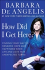 Image for How Did I Get Here?: Finding Your Way to Renewed Hope and Happiness When Life and Love Take Unexpected Turns